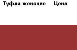 Туфли женские  › Цена ­ 1 000 - Ярославская обл., Переславль-Залесский г. Одежда, обувь и аксессуары » Женская одежда и обувь   . Ярославская обл.,Переславль-Залесский г.